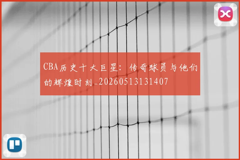 CBA历史十大巨星:传奇球员与他们的辉煌时刻_20260513131407