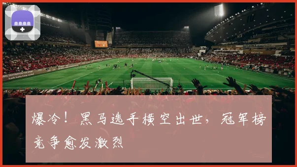 爆冷！黑马选手横空出世，冠军榜竞争愈发激烈