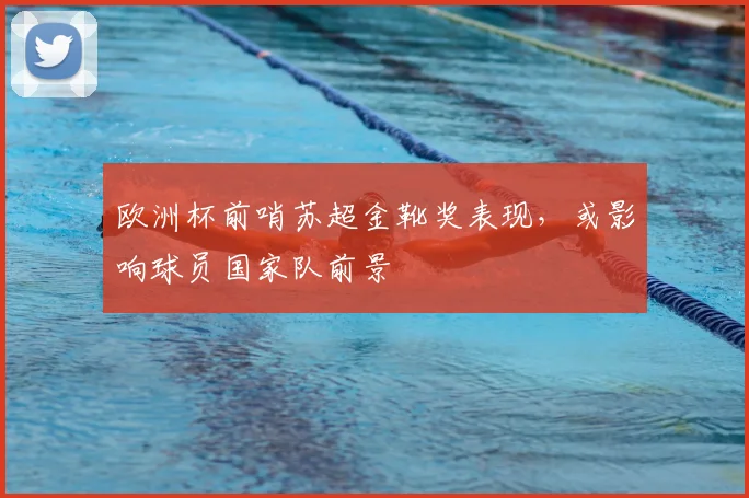 欧洲杯前哨苏超金靴奖表现，或影响球员国家队前景