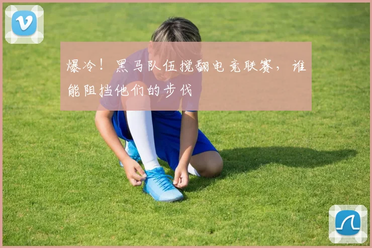 爆冷！黑马队伍搅翻电竞联赛，谁能阻挡他们的步伐