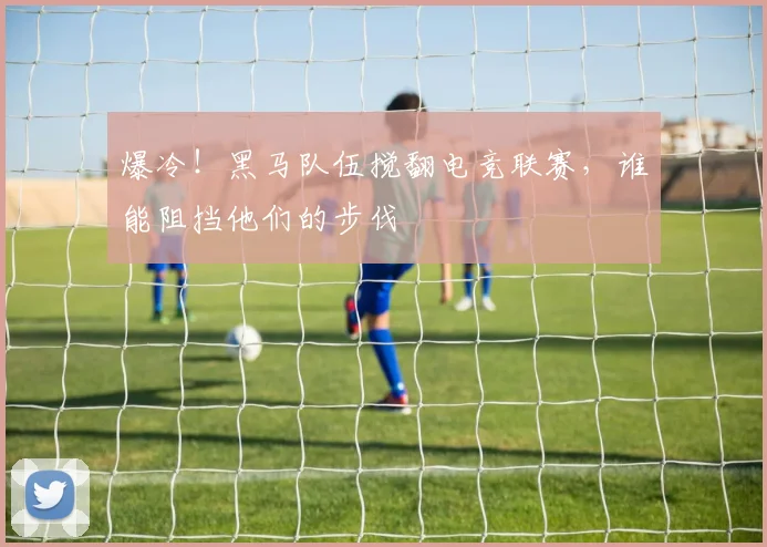 爆冷！黑马队伍搅翻电竞联赛，谁能阻挡他们的步伐