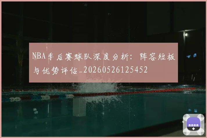 NBA季后赛球队深度分析:阵容短板与优势评估_20260526125452