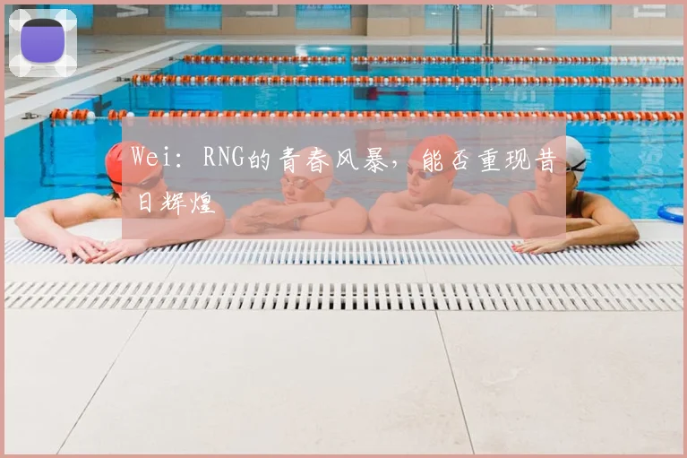 Wei：RNG的青春风暴，能否重现昔日辉煌