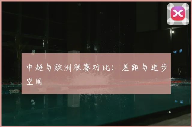 中超与欧洲联赛对比：差距与进步空间