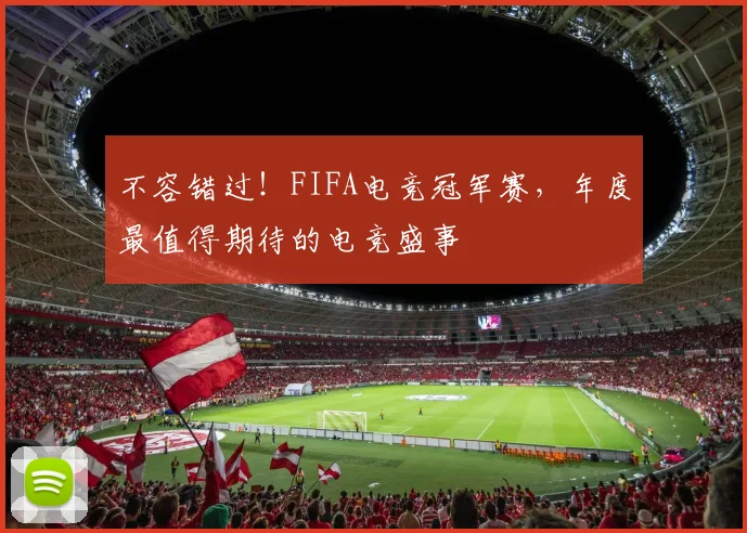 不容错过！FIFA电竞冠军赛，年度最值得期待的电竞盛事