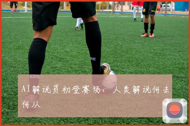 AI解说员初登赛场，人类解说何去何从