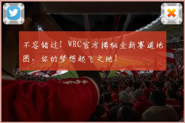 不容错过！WRC官方揭秘全新赛道地图，你的梦想起飞之地！