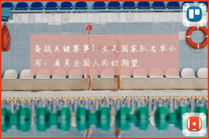 备战关键赛事！女足国家队名单公布，肩负全国人民的期望