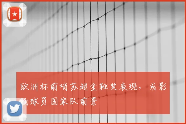欧洲杯前哨苏超金靴奖表现，或影响球员国家队前景