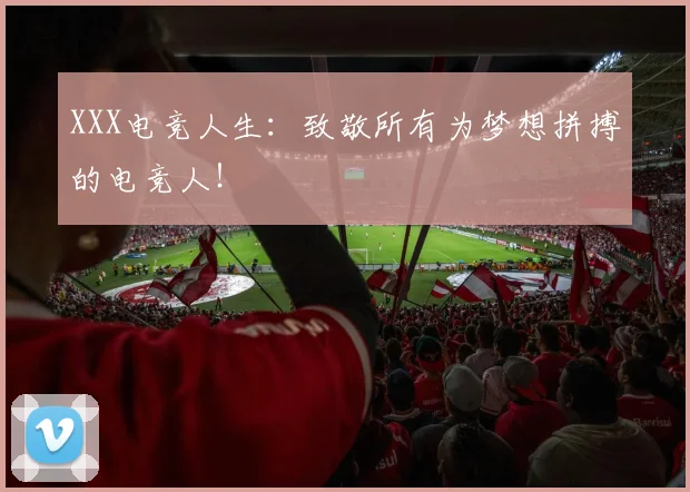 XXX电竞人生：致敬所有为梦想拼搏的电竞人！